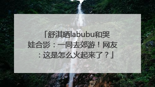 舒淇晒labubu和哭娃合影：一同去郊游！网友：这是怎么火起来了？
