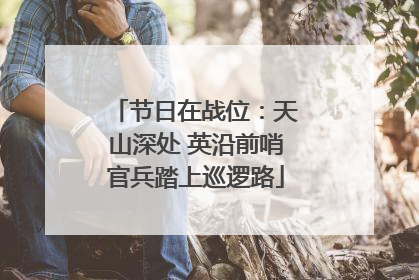 节日在战位：天山深处 英沿前哨官兵踏上巡逻路
