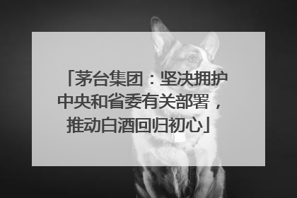 茅台集团：坚决拥护中央和省委有关部署，推动白酒回归初心