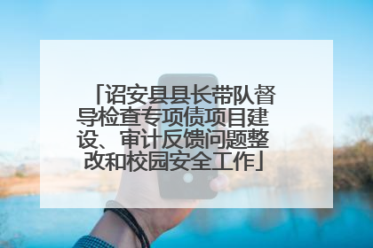 诏安县县长带队督导检查专项债项目建设、审计反馈问题整改和校园安全工作