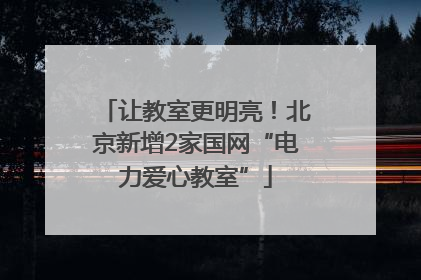 让教室更明亮！北京新增2家国网“电力爱心教室”