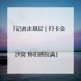 记者走基层｜打卡金沙窝 怀旧感拉满