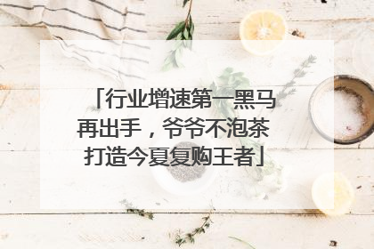 行业增速第一黑马再出手，爷爷不泡茶打造今夏复购王者