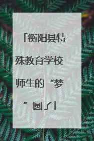 衡阳县特殊教育学校师生的“梦”圆了