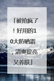 被抢疯了！好用的10大防晒霜，清爽提亮又养肤