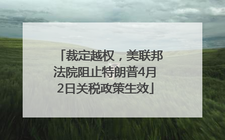 裁定越权，美联邦法院阻止特朗普4月2日关税政策生效
