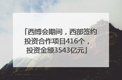 西博会期间，西部签约投资合作项目416个，投资金额3543亿元
