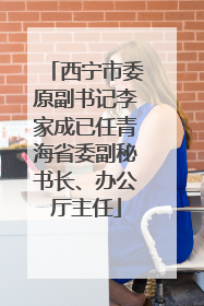 西宁市委原副书记李家成已任青海省委副秘书长、办公厅主任
