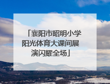 襄阳市昭明小学阳光体育大课间展演闪耀全场
