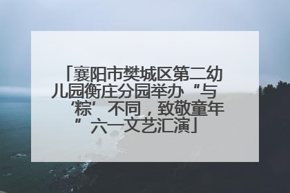 襄阳市樊城区第二幼儿园衡庄分园举办“与‘粽’不同，致敬童年”六一文艺汇演