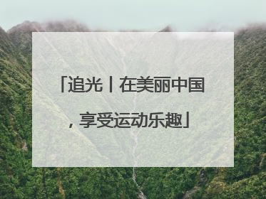 追光丨在美丽中国，享受运动乐趣