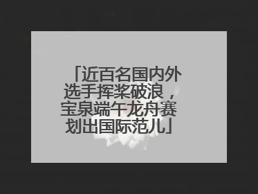 近百名国内外选手挥桨破浪，宝泉端午龙舟赛划出国际范儿