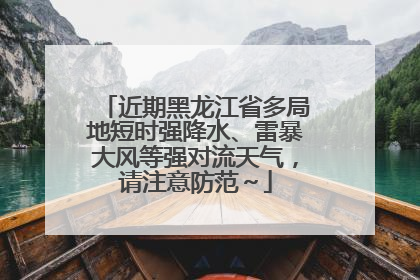 近期黑龙江省多局地短时强降水、雷暴大风等强对流天气，请注意防范～