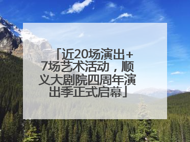 近20场演出+7场艺术活动，顺义大剧院四周年演出季正式启幕