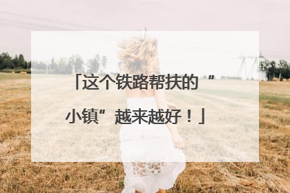 这个铁路帮扶的“小镇”越来越好！