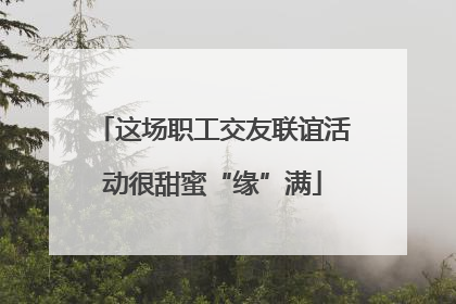 这场职工交友联谊活动很甜蜜“缘”满