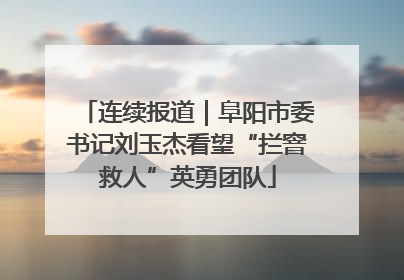 连续报道｜阜阳市委书记刘玉杰看望“拦窨救人”英勇团队