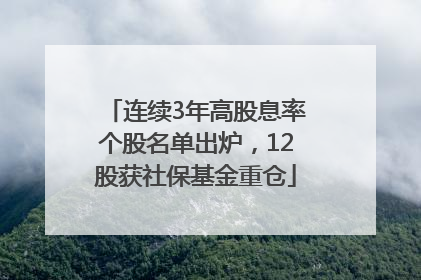 连续3年高股息率个股名单出炉，12股获社保基金重仓