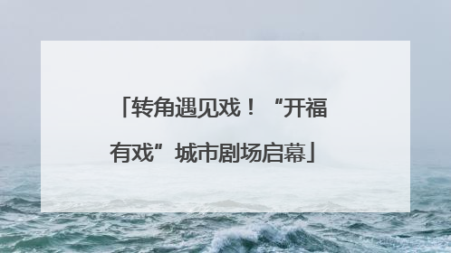 转角遇见戏！“开福有戏”城市剧场启幕