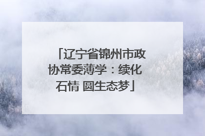 辽宁省锦州市政协常委薄学：续化石情 圆生态梦