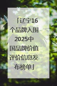 辽宁16个品牌入围2025中国品牌价值评价信息发布榜单
