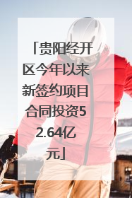 贵阳经开区今年以来新签约项目合同投资52.64亿元
