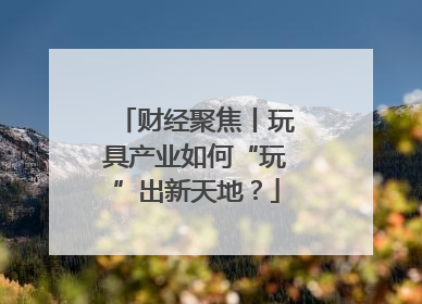 财经聚焦丨玩具产业如何“玩”出新天地？