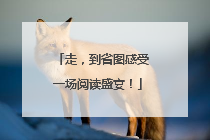 走，到省图感受一场阅读盛宴！