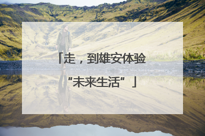 走，到雄安体验“未来生活”
