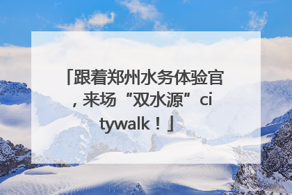 跟着郑州水务体验官，来场“双水源”citywalk！