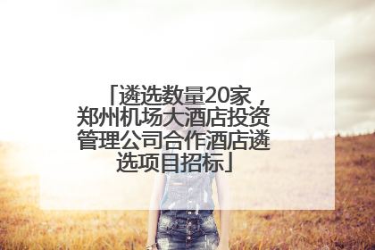 遴选数量20家，郑州机场大酒店投资管理公司合作酒店遴选项目招标