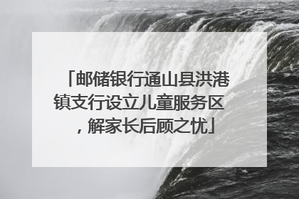 邮储银行通山县洪港镇支行设立儿童服务区，解家长后顾之忧