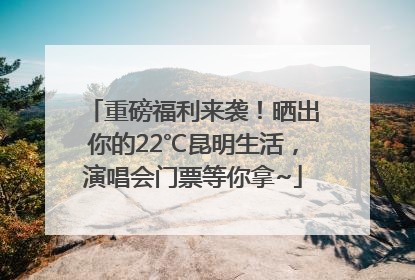 重磅福利来袭！晒出你的22℃昆明生活，演唱会门票等你拿~