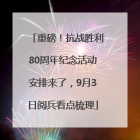 重磅！抗战胜利80周年纪念活动安排来了，9月3日阅兵看点梳理