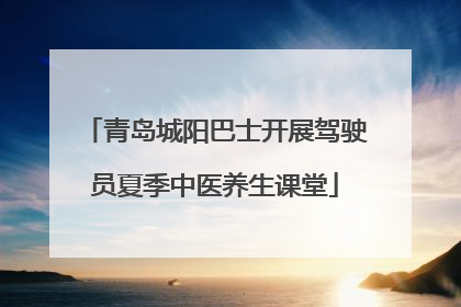 青岛城阳巴士开展驾驶员夏季中医养生课堂