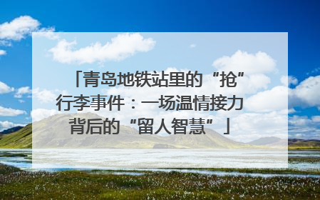 青岛地铁站里的“抢”行李事件：一场温情接力背后的“留人智慧”