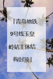 青岛地铁9号线玉皇岭站主体结构封顶
