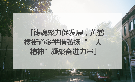 铸魂聚力促发展，黄鹤楼街道多举措弘扬“三大精神”凝聚奋进力量