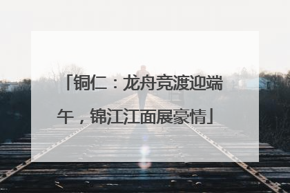铜仁：龙舟竞渡迎端午，锦江江面展豪情