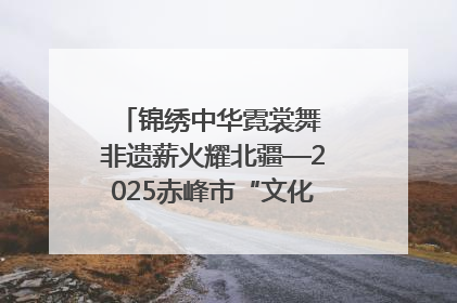 锦绣中华霓裳舞 非遗薪火耀北疆—2025赤峰市“文化和自然遗产日”非遗宣传展示活动纪实