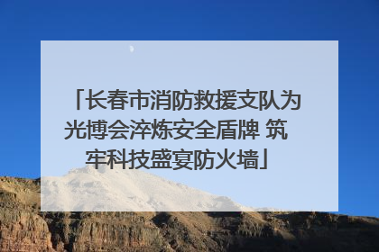 长春市消防救援支队为光博会淬炼安全盾牌 筑牢科技盛宴防火墙