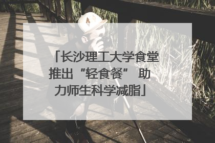 长沙理工大学食堂推出“轻食餐” 助力师生科学减脂