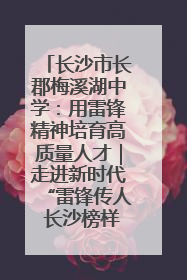 长沙市长郡梅溪湖中学：用雷锋精神培育高质量人才｜走进新时代“雷锋传人 长沙榜样”