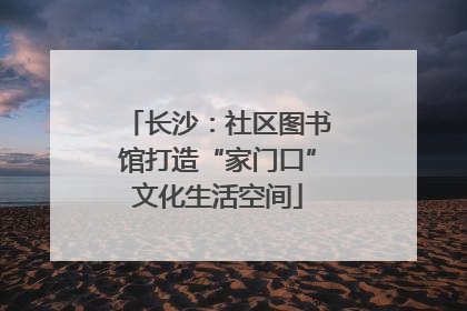 长沙：社区图书馆打造“家门口”文化生活空间