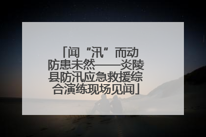 闻“汛”而动 防患未然——炎陵县防汛应急救援综合演练现场见闻