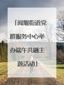 闻堰街道党群服务中心举办端午共融主题活动