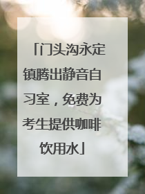 门头沟永定镇腾出静音自习室，免费为考生提供咖啡饮用水
