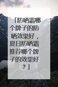 防晒霜哪个牌子的防晒效果好，夏日防晒霜推荐哪个牌子的效果好？