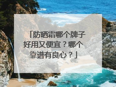 防晒霜哪个牌子好用又便宜？哪个靠谱有良心？