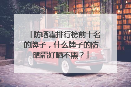 防晒霜排行榜前十名的牌子，什么牌子的防晒霜好晒不黑？